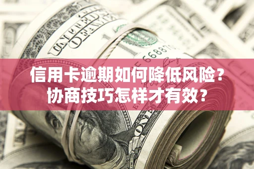 北京信用卡逾期如何降低风险？协商技巧怎样才有效？