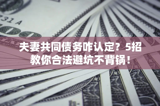 北京夫妻共同债务咋认定？5招教你合法避坑不背锅！