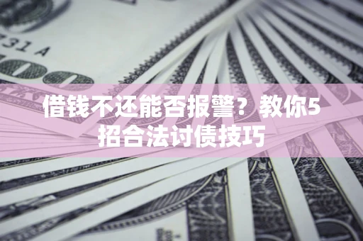北京借钱不还能否报警？教你5招合法讨债技巧