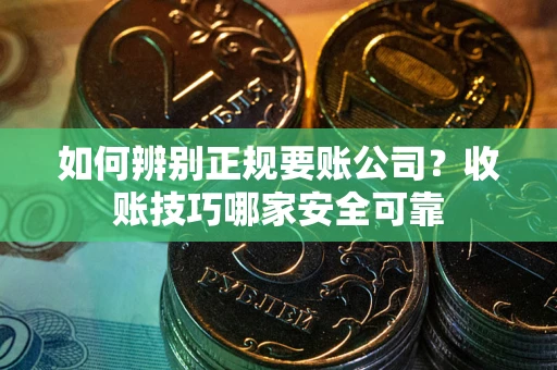 北京如何辨别正规要账公司？收账技巧哪家安全可靠