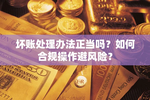 北京坏账处理办法正当吗？如何合规操作避风险？