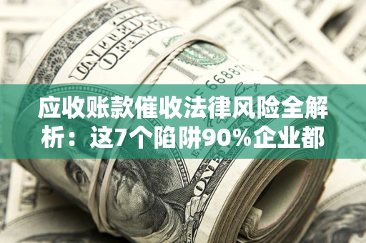 北京应收账款催收法律风险全解析：这7个陷阱90%企业都踩过（含合规应对指南）