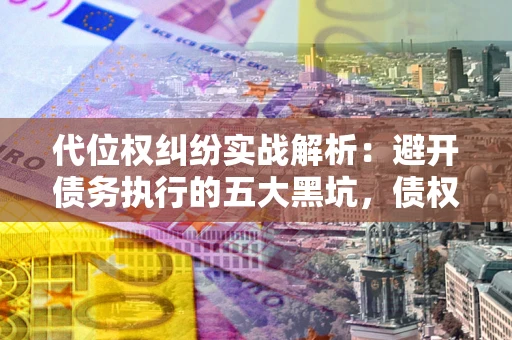 北京代位权纠纷实战解析：避开债务执行的五大黑坑，债权人必看指南