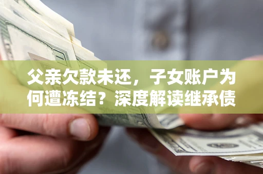北京父亲欠款未还，子女账户为何遭冻结？深度解读继承债务迷局