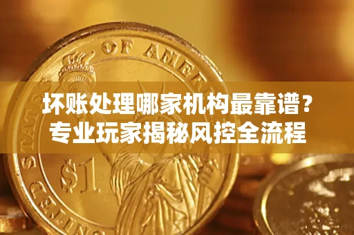 北京坏账处理哪家机构最靠谱？专业玩家揭秘风控全流程