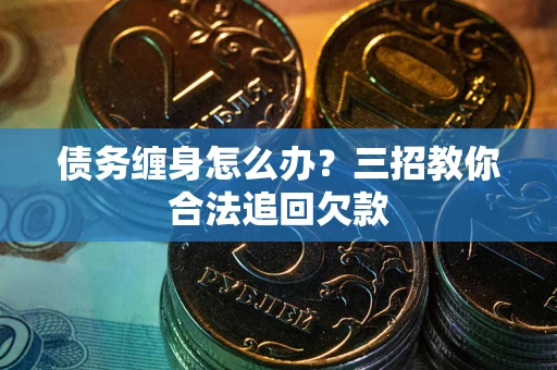 北京债务缠身怎么办？三招教你合法追回欠款