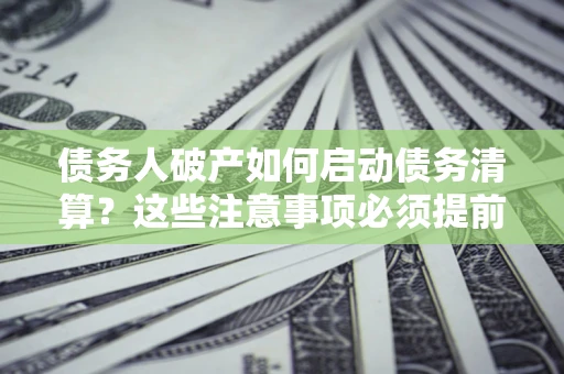 北京债务人破产如何启动债务清算？这些注意事项必须提前知道