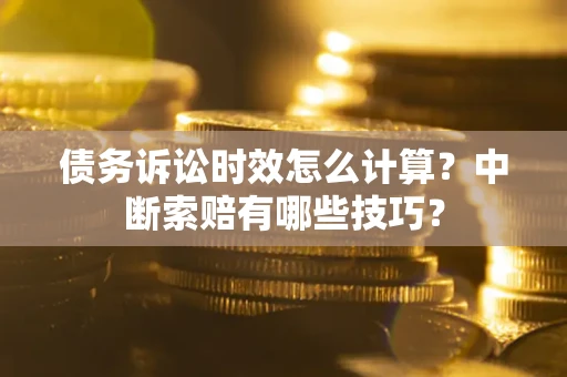 北京债务诉讼时效怎么计算？中断索赔有哪些技巧？