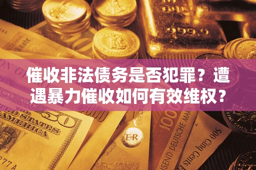 北京催收非法债务是否犯罪?遭遇暴力催收如何有效维权? 北京催收非法债务是否犯罪?遭遇暴力催收如何有效维权?