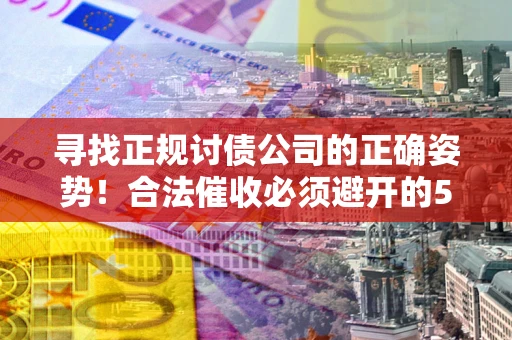 北京寻找正规讨债公司的正确姿势！合法催收必须避开的5大雷区