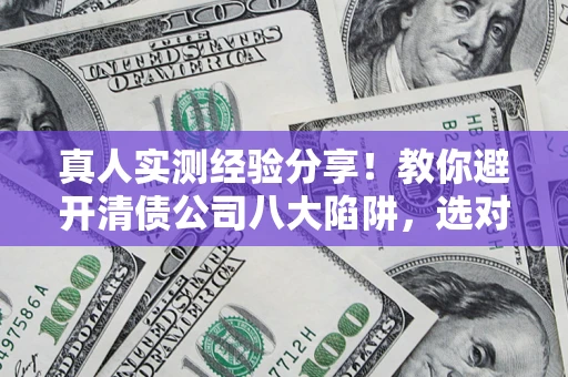 北京真人实测经验分享！教你避开清债公司八大陷阱，选对机构少走十年弯路
