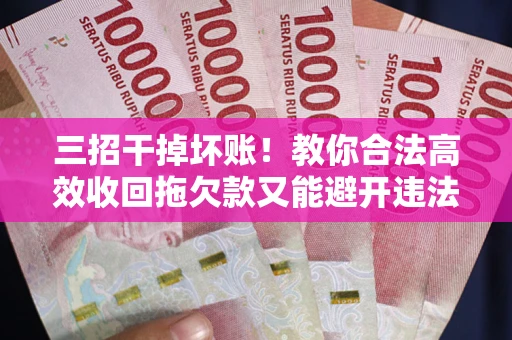 北京三招干掉坏账！教你合法高效收回拖欠款又能避开违法雷区