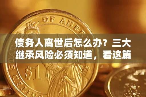 北京债务人离世后怎么办？三大继承风险必须知道，看这篇就够了
