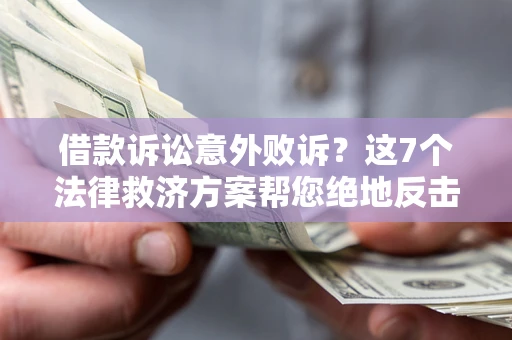 北京借款诉讼意外败诉？这7个法律救济方案帮您绝地反击！