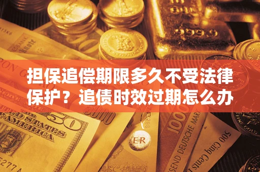 北京担保追偿期限多久不受法律保护？追债时效过期怎么办？