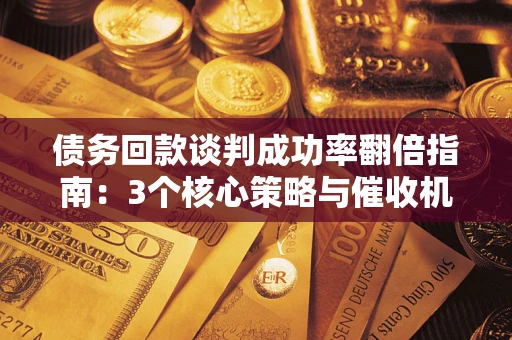 北京债务回款谈判成功率翻倍指南：3个核心策略与催收机构避坑法则