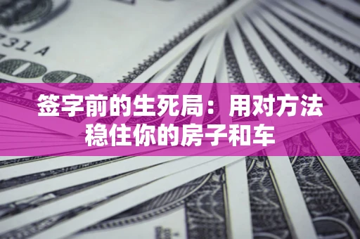北京签字前的生死局：用对方法稳住你的房子和车