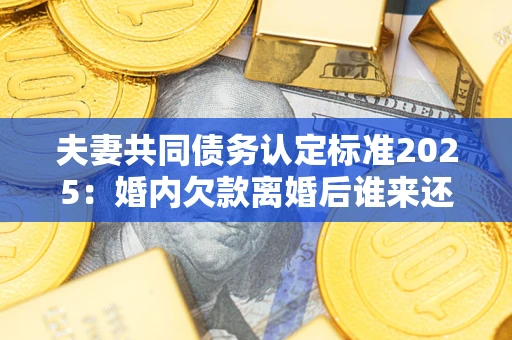 北京夫妻共同债务认定标准2025:婚内欠款离婚后谁来还? 北京夫妻共同债务认定标准2025:婚内欠款离婚后谁来还?
