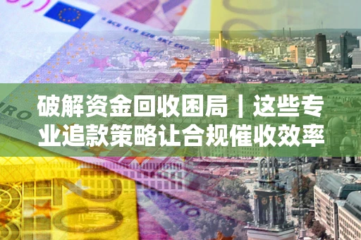北京破解资金回收困局｜这些专业追款策略让合规催收效率翻倍