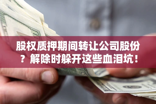 北京股权质押期间转让公司股份？解除时躲开这些血泪坑！