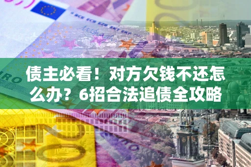 北京债主必看！对方欠钱不还怎么办？6招合法追债全攻略