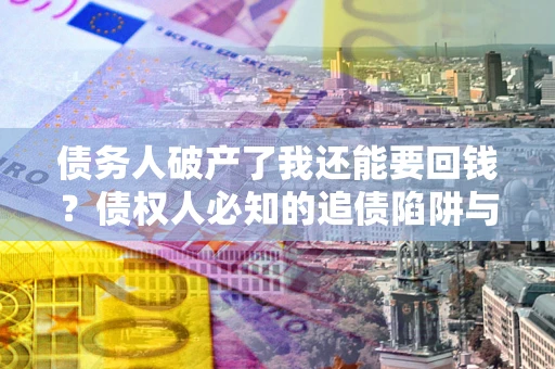 北京债务人破产了我还能要回钱？债权人必知的追债陷阱与破局之道
