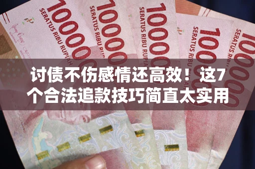 北京讨债不伤感情还高效！这7个合法追款技巧简直太实用