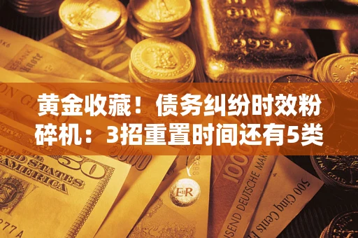 北京黄金收藏！债务纠纷时效粉碎机：3招重置时间还有5类不设年限的特殊债务
