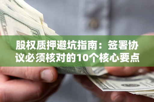 北京股权质押避坑指南:签署协议必须核对的10个核心要点 北京股权质押避坑指南:签署协议必须核对的10个核心要点