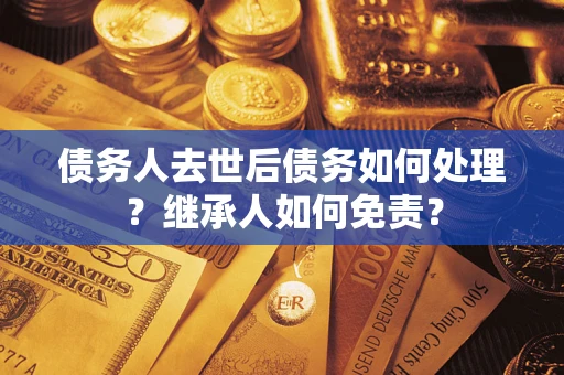 北京债务人去世后债务如何处理？继承人如何免责？