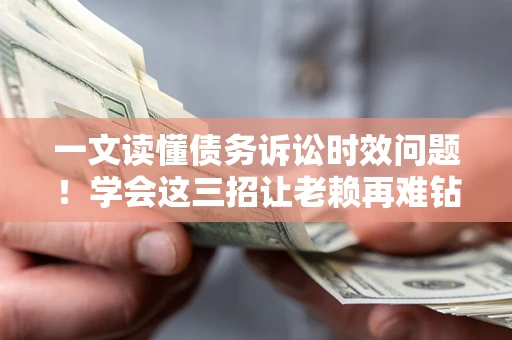北京一文读懂债务诉讼时效问题！学会这三招让老赖再难钻空子