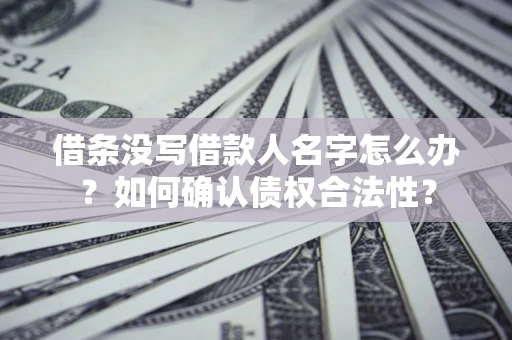 北京借条没写借款人名字怎么办？如何确认债权合法性？