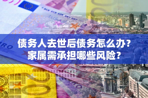 北京债务人去世后债务怎么办？家属需承担哪些风险？