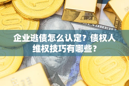 北京企业逃债怎么认定？债权人维权技巧有哪些？