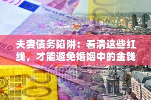 北京夫妻债务陷阱：看清这些红线，才能避免婚姻中的金钱危机