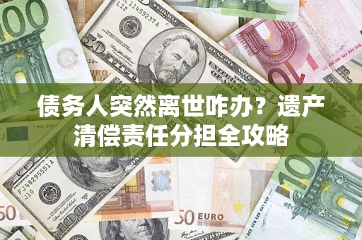 北京债务人突然离世咋办？遗产清偿责任分担全攻略