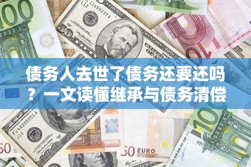 北京债务人去世了债务还要还吗？一文读懂继承与债务清偿
