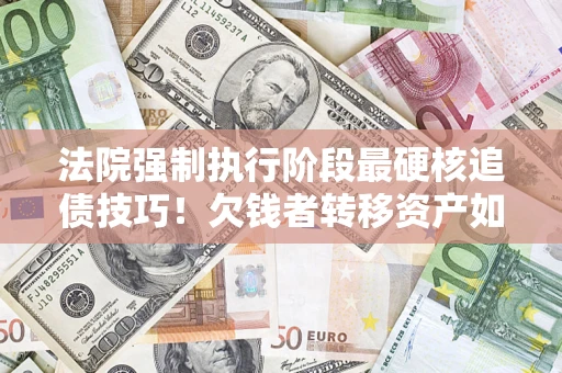 北京法院强制执行阶段最硬核追债技巧！欠钱者转移资产如何破解？