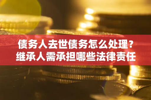 北京债务人去世债务怎么处理？继承人需承担哪些法律责任？