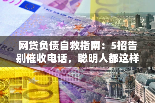 北京网贷负债自救指南：5招告别催收电话，聪明人都这样做