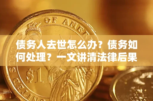 北京债务人去世怎么办？债务如何处理？一文讲清法律后果