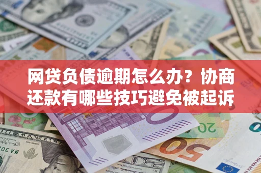 北京网贷负债逾期怎么办？协商还款有哪些技巧避免被起诉？