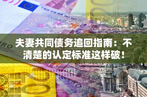 北京夫妻共同债务追回指南：不清楚的认定标准这样破！