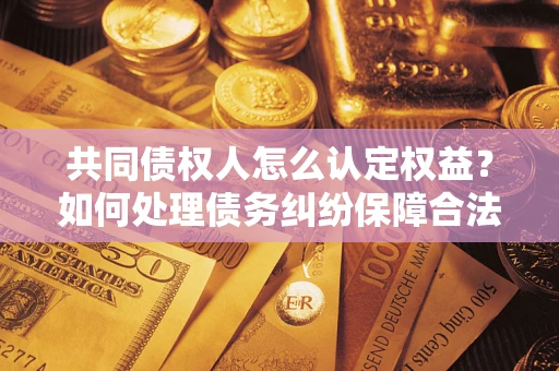 北京共同债权人怎么认定权益？如何处理债务纠纷保障合法权益？