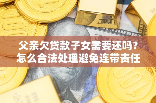 北京父亲欠贷款子女需要还吗？怎么合法处理避免连带责任？