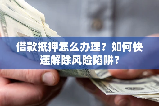 北京借款抵押怎么办理？如何快速解除风险陷阱？