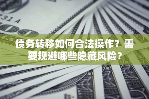 北京债务转移如何合法操作？需要规避哪些隐藏风险？