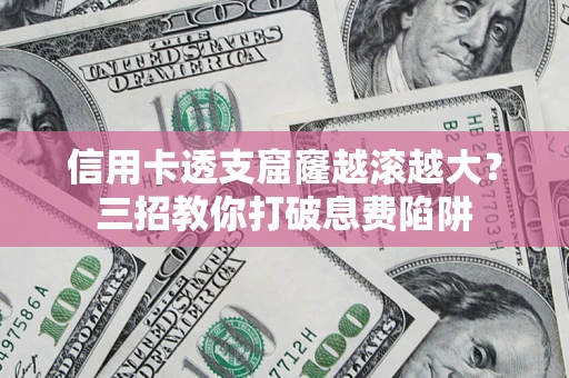 北京信用卡透支窟窿越滚越大？三招教你打破息费陷阱