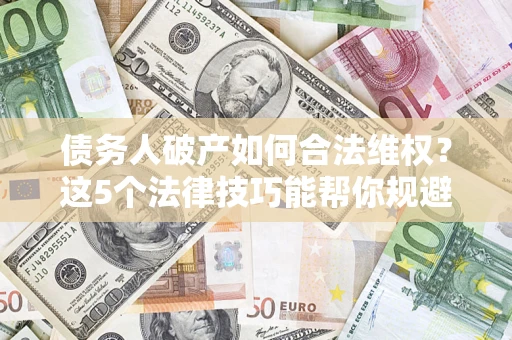 北京债务人破产如何合法维权？这5个法律技巧能帮你规避风险