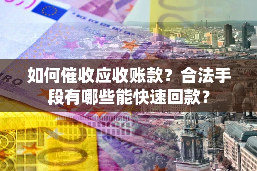 北京如何催收应收账款？合法手段有哪些能快速回款？